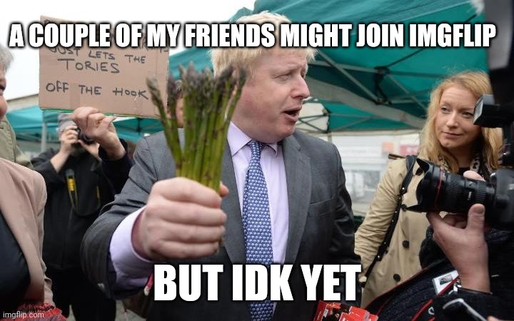 Boris Johnson Asparagus | A COUPLE OF MY FRIENDS MIGHT JOIN IMGFLIP; BUT IDK YET | image tagged in boris johnson asparagus | made w/ Imgflip meme maker