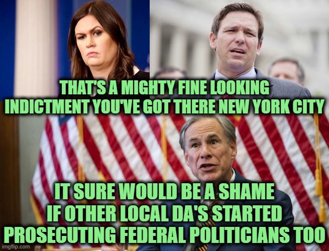Your Terms are Acceptable | THAT'S A MIGHTY FINE LOOKING INDICTMENT YOU'VE GOT THERE NEW YORK CITY; IT SURE WOULD BE A SHAME IF OTHER LOCAL DA'S STARTED PROSECUTING FEDERAL POLITICIANS TOO | image tagged in ron desantis,texas governor greg abbott,governor sarah huckabee | made w/ Imgflip meme maker
