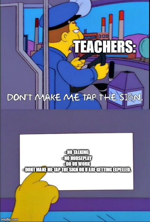 xD- | TEACHERS:; - NO TALKING
- NO HORSEPLAY
- DO UR WORK
- DONT MAKE ME TAP THE SIGN OR U ARE GETTING EXPELLED. | image tagged in don't make me tap the sign | made w/ Imgflip meme maker