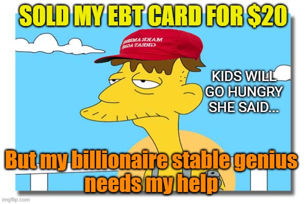 Oh, look. It's Cletus. | SOLD MY EBT CARD FOR $20 But my billionaire stable genius
 needs my help KIDS WILL GO HUNGRY SHE SAID... | image tagged in oh look it's cletus | made w/ Imgflip meme maker