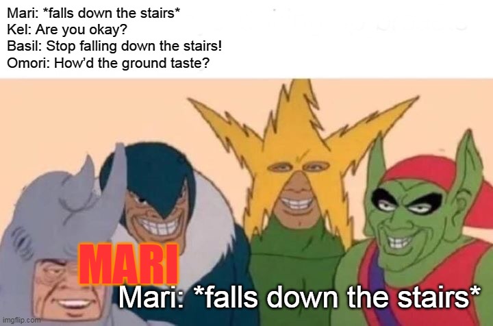 Mari: *falls down the stairs* Kel: Are you okay? Basil: Stop falling down the stairs! Omori: How’d the ground taste? look at the | Mari: *falls down the stairs*
Kel: Are you okay?
Basil: Stop falling down the stairs!
Omori: How’d the ground taste? MARI; Mari: *falls down the stairs* | image tagged in memes,me and the boys | made w/ Imgflip meme maker