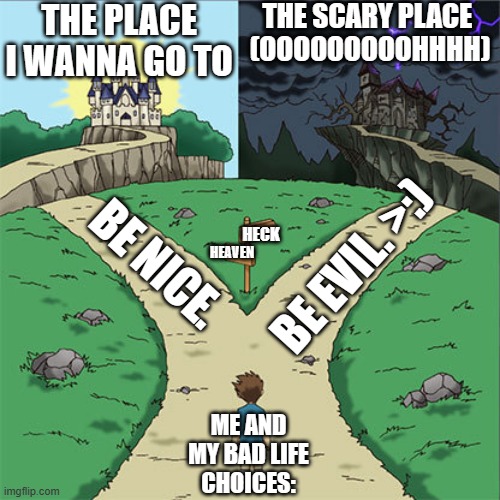asdasdas | THE PLACE I WANNA GO TO; THE SCARY PLACE 
(OOOOOOOOOHHHH); HECK; HEAVEN; BE NICE. BE EVIL. >:); ME AND MY BAD LIFE CHOICES: | image tagged in two paths | made w/ Imgflip meme maker