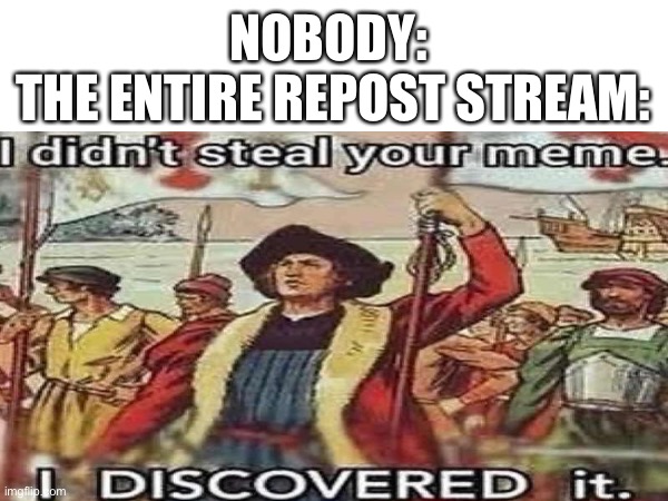 Meme | NOBODY: 
THE ENTIRE REPOST STREAM: | image tagged in memes,repost,christopher columbus,why are you reading this | made w/ Imgflip meme maker