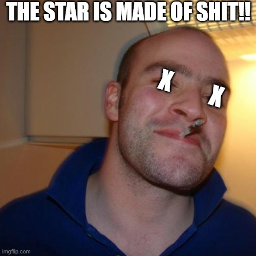 Good Guy Greg Meme | THE STAR IS MADE OF SHIT!! X         X | image tagged in memes,good guy greg | made w/ Imgflip meme maker