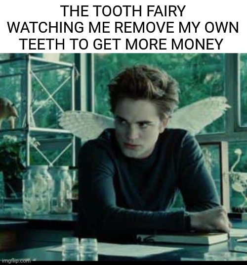 THE TOOTH FAIRY WATCHING ME REMOVE MY OWN TEETH TO GET MORE MONEY | image tagged in funny,twilight | made w/ Imgflip meme maker