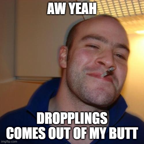 Good Guy Greg | AW YEAH; DROPPLINGS COMES OUT OF MY BUTT | image tagged in memes,good guy greg | made w/ Imgflip meme maker