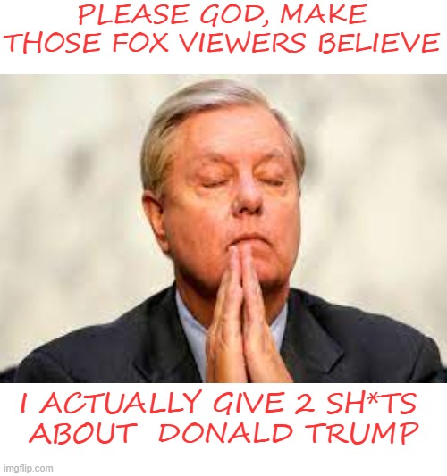 Living on a prayer |  PLEASE GOD, MAKE THOSE FOX VIEWERS BELIEVE; I ACTUALLY GIVE 2 SH*TS  
ABOUT  DONALD TRUMP | image tagged in trump,maga,con man,lindsey graham,american politics | made w/ Imgflip meme maker