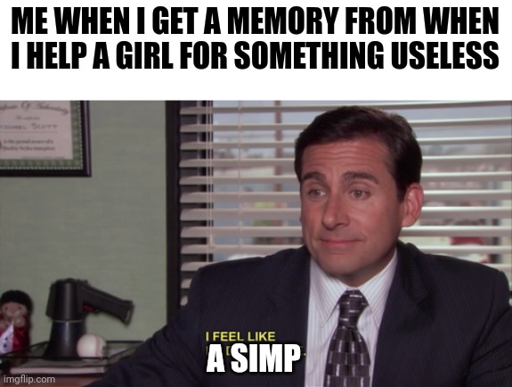 Cringe memories weren't enough. | ME WHEN I GET A MEMORY FROM WHEN I HELP A GIRL FOR SOMETHING USELESS; A SIMP | image tagged in michael scott i feel like i'm dyin' inside | made w/ Imgflip meme maker