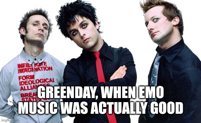 I am posting it here for the people who listen to emo music | GREENDAY, WHEN EMO MUSIC WAS ACTUALLY GOOD | image tagged in greenday | made w/ Imgflip meme maker