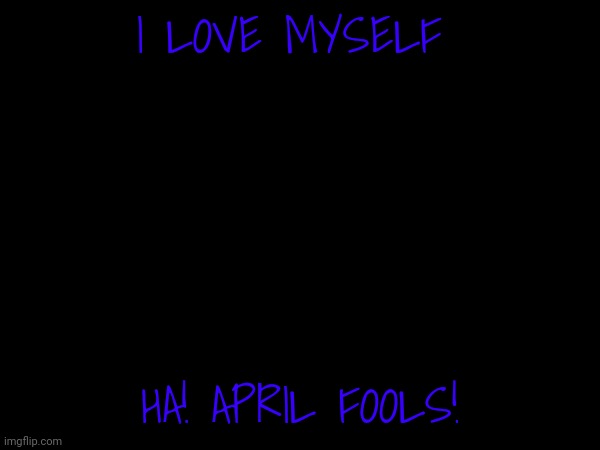 I LOVE MYSELF; HA! APRIL FOOLS! | made w/ Imgflip meme maker