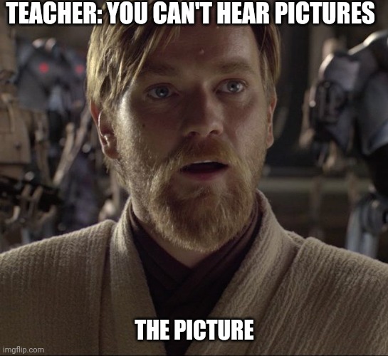 Hello there | TEACHER: YOU CAN'T HEAR PICTURES; THE PICTURE | image tagged in obi wan hello there,you cant hear pictures | made w/ Imgflip meme maker