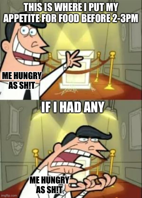 this is where I put my appetite for food before 2-3pm | THIS IS WHERE I PUT MY APPETITE FOR FOOD BEFORE 2-3PM; ME HUNGRY AS SH!T; IF I HAD ANY; ME HUNGRY AS SH!T | image tagged in memes,this is where i'd put my trophy if i had one,hungry,food | made w/ Imgflip meme maker