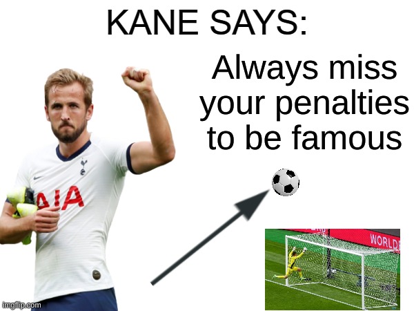 Kane | Always miss your penalties to be famous | image tagged in kane says | made w/ Imgflip meme maker