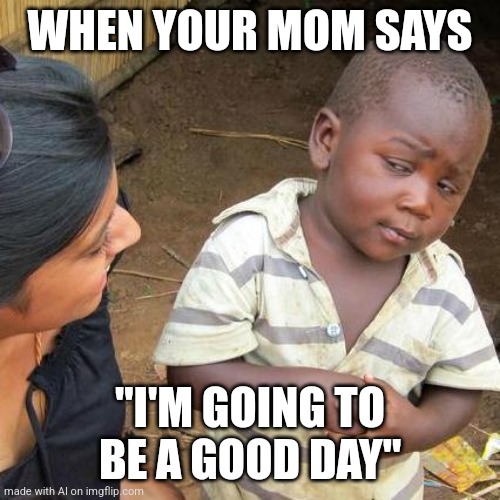 Ai meme #22 | WHEN YOUR MOM SAYS; "I'M GOING TO BE A GOOD DAY" | image tagged in memes,third world skeptical kid | made w/ Imgflip meme maker