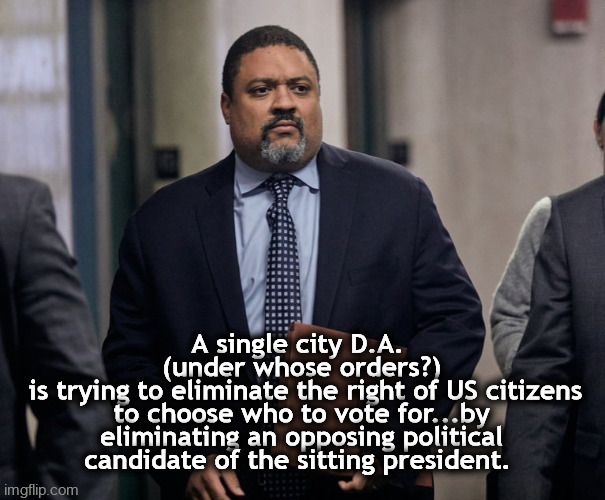 Bragg | A single city D.A. 
(under whose orders?)
 is trying to eliminate the right of US citizens to choose who to vote for...by eliminating an opposing political candidate of the sitting president. | image tagged in bragg | made w/ Imgflip meme maker