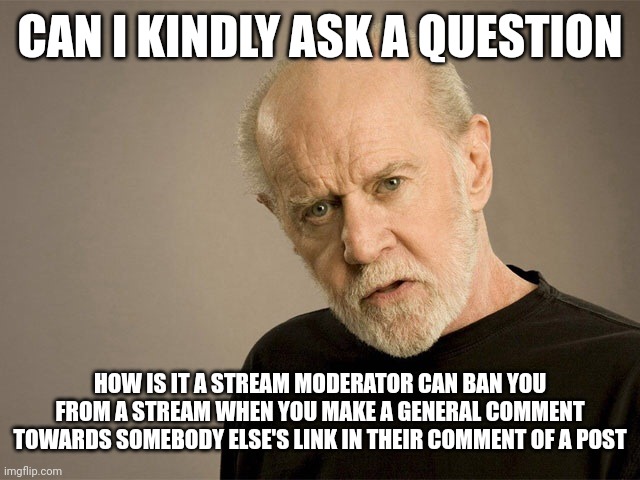 George Carlin | CAN I KINDLY ASK A QUESTION; HOW IS IT A STREAM MODERATOR CAN BAN YOU FROM A STREAM WHEN YOU MAKE A GENERAL COMMENT TOWARDS SOMEBODY ELSE'S LINK IN THEIR COMMENT OF A POST | image tagged in george carlin | made w/ Imgflip meme maker