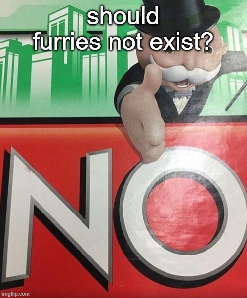 Monopoly No | should furries not exist? | image tagged in monopoly no | made w/ Imgflip meme maker