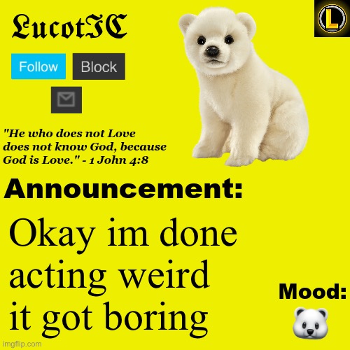 . | Okay im done acting weird it got boring; 🐻‍❄️ | image tagged in lucotic polar bear announcement temp v3 | made w/ Imgflip meme maker