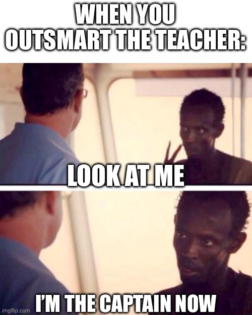 Captain Phillips - I'm The Captain Now |  WHEN YOU OUTSMART THE TEACHER:; LOOK AT ME; I’M THE CAPTAIN NOW | image tagged in memes,captain phillips - i'm the captain now | made w/ Imgflip meme maker