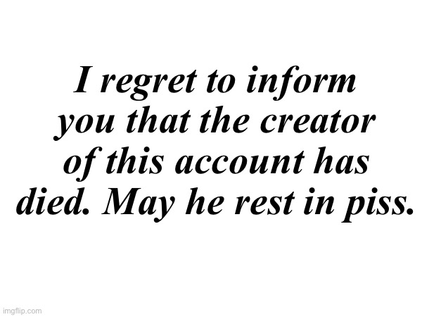 Rip | I regret to inform you that the creator of this account has died. May he rest in piss. | made w/ Imgflip meme maker