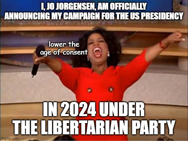 You get a car! You get a car! | I, JO JORGENSEN, AM OFFICIALLY ANNOUNCING MY CAMPAIGN FOR THE US PRESIDENCY; lower the age of consent; IN 2024 UNDER THE LIBERTARIAN PARTY | image tagged in memes,oprah you get a | made w/ Imgflip meme maker