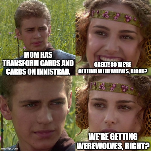 Anakin Padme 4 Panel | MOM HAS TRANSFORM CARDS AND CARDS ON INNISTRAD. GREAT! SO WE'RE GETTING WEREWOLVES, RIGHT? WE'RE GETTING WEREWOLVES, RIGHT? | image tagged in anakin padme 4 panel,magicthecirclejerking | made w/ Imgflip meme maker