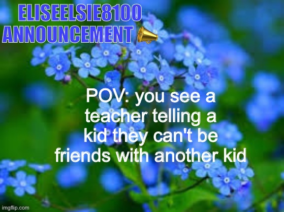 EliseElsie8100 Announcement |  POV: you see a teacher telling a kid they can't be friends with another kid | image tagged in eliseelsie8100 announcement | made w/ Imgflip meme maker
