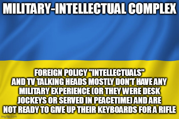 Ukraine Flag | MILITARY-INTELLECTUAL COMPLEX; FOREIGN POLICY "INTELLECTUALS" AND TV TALKING HEADS MOSTLY DON'T HAVE ANY MILITARY EXPERIENCE (OR THEY WERE DESK JOCKEYS OR SERVED IN PEACETIME) AND ARE NOT READY TO GIVE UP THEIR KEYBOARDS FOR A RIFLE | image tagged in ukraine flag | made w/ Imgflip meme maker