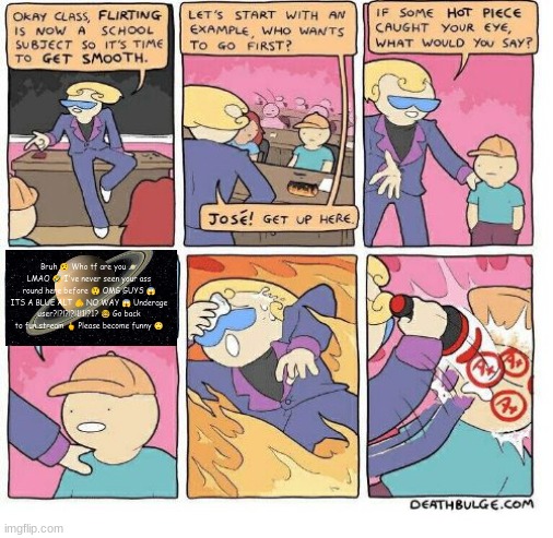 hello chat | Bruh 🤨 Who tf are you 🪐 LMAO 🤣 I've never seen your ass round here before 😲 OMG GUYS 😱 ITS A BLUE ALT 🫵 NO WAY 😱 Underage user?!?!?!?!1!1!?1? 🤓 Go back to fun stream 🖕 Please become funny 🙄 | image tagged in first class flirting | made w/ Imgflip meme maker
