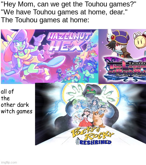 Mom, can we have Touhou? | "Hey Mom, can we get the Touhou games?"
"We have Touhou games at home, dear."
The Touhou games at home:; all of the other dark witch games | image tagged in touhou,hazelnut hex,the legend of dark witch,pocky and rocky,mom can we have | made w/ Imgflip meme maker