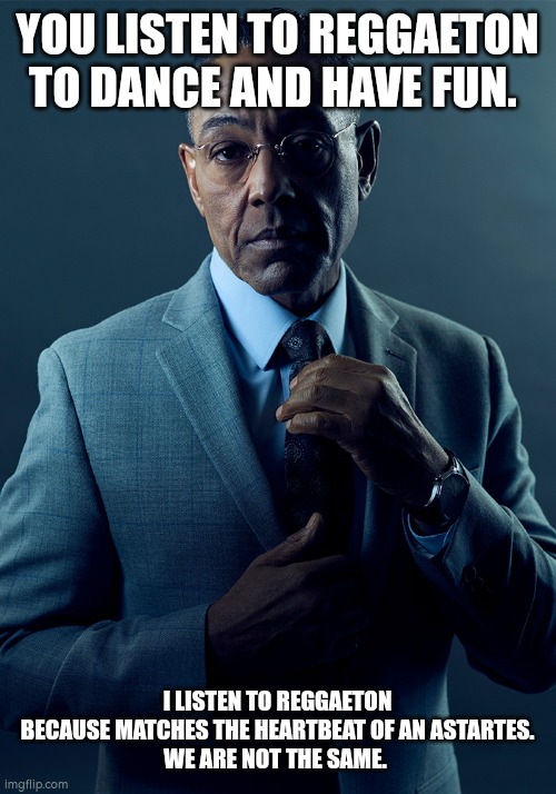 We are not the same | YOU LISTEN TO REGGAETON TO DANCE AND HAVE FUN. I LISTEN TO REGGAETON BECAUSE MATCHES THE HEARTBEAT OF AN ASTARTES.
WE ARE NOT THE SAME. | image tagged in we are not the same | made w/ Imgflip meme maker