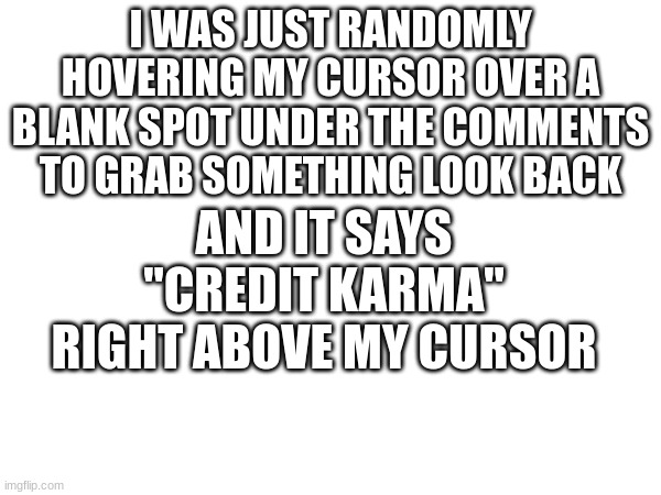 Credit Karma | AND IT SAYS "CREDIT KARMA" RIGHT ABOVE MY CURSOR; I WAS JUST RANDOMLY HOVERING MY CURSOR OVER A BLANK SPOT UNDER THE COMMENTS TO GRAB SOMETHING LOOK BACK | image tagged in memes,random | made w/ Imgflip meme maker