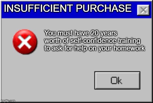 Shoulda started training before my existence | INSUFFICIENT PURCHASE; You must have 20 years worth of self-confidence training to ask for help on your homework | image tagged in windows error message | made w/ Imgflip meme maker