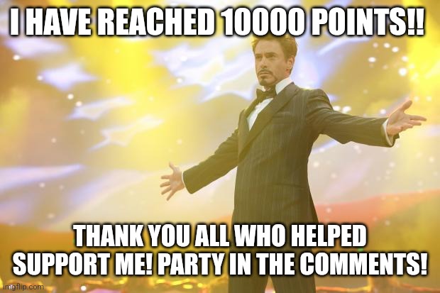 10k Points!!!!! | I HAVE REACHED 10000 POINTS!! THANK YOU ALL WHO HELPED SUPPORT ME! PARTY IN THE COMMENTS! | image tagged in tony stark success | made w/ Imgflip meme maker