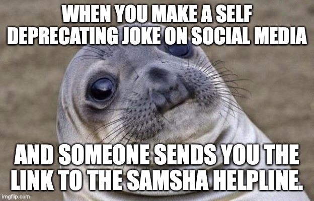 When you make a self deprecating joke | WHEN YOU MAKE A SELF DEPRECATING JOKE ON SOCIAL MEDIA; AND SOMEONE SENDS YOU THE LINK TO THE SAMSHA HELPLINE. | image tagged in memes,awkward moment sealion | made w/ Imgflip meme maker