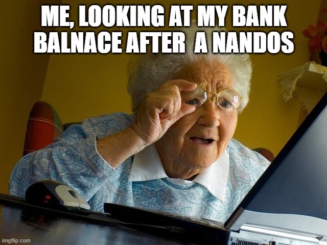 Grandma Finds The Internet Meme | ME, LOOKING AT MY BANK BALNACE AFTER  A NANDOS | image tagged in memes,grandma finds the internet | made w/ Imgflip meme maker