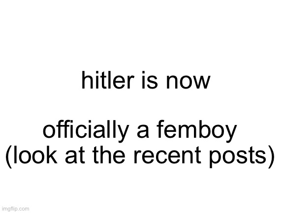 yesss (Super_Saiyan_Oven: we can’t expect God to do all the work…) | hitler is now; officially a femboy (look at the recent posts) | image tagged in blank white template | made w/ Imgflip meme maker
