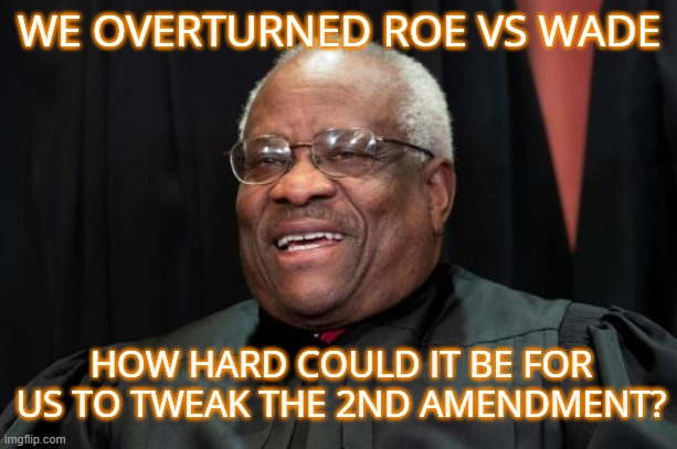 Clarence Thomas Laughing | WE OVERTURNED ROE VS WADE HOW HARD COULD IT BE FOR US TO TWEAK THE 2ND AMENDMENT? | image tagged in clarence thomas laughing | made w/ Imgflip meme maker