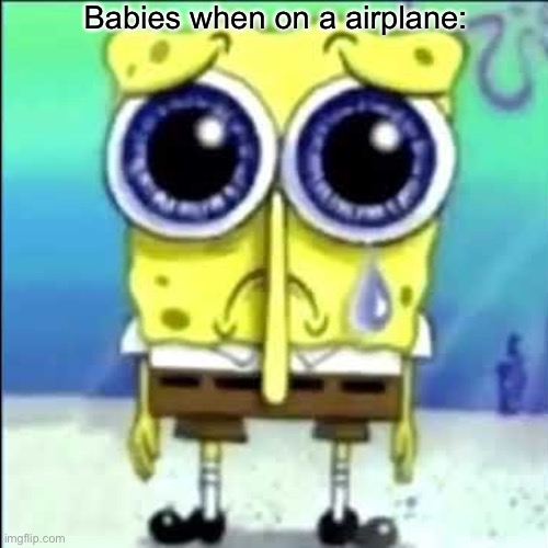 Sad Spongebob | Babies when on a airplane: | image tagged in sad spongebob | made w/ Imgflip meme maker