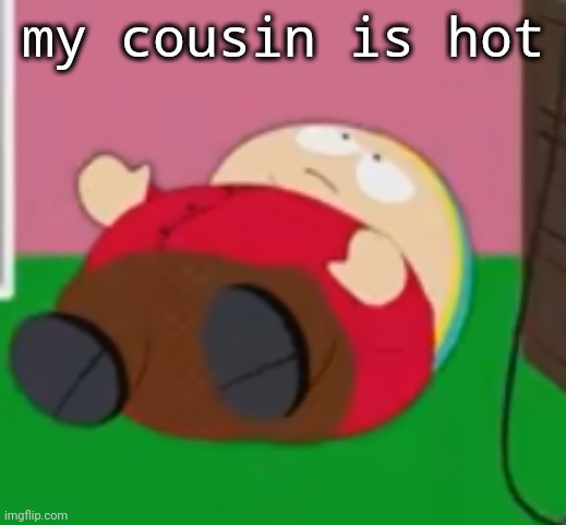 cartman | my cousin is hot | image tagged in cartman | made w/ Imgflip meme maker