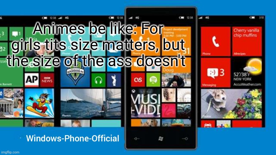 Windows-Phone-Official annoucment temp | Animes be like: For girls tits size matters, but the size of the ass doesn't | image tagged in windows-phone-official annoucment temp | made w/ Imgflip meme maker