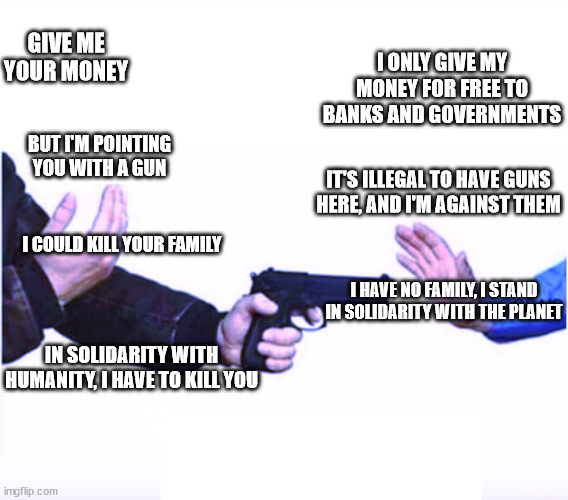 Mugger | GIVE ME YOUR MONEY I ONLY GIVE MY MONEY FOR FREE TO BANKS AND GOVERNMENTS BUT I'M POINTING YOU WITH A GUN IT'S ILLEGAL TO HAVE GUNS HERE, AN | image tagged in mugger | made w/ Imgflip meme maker