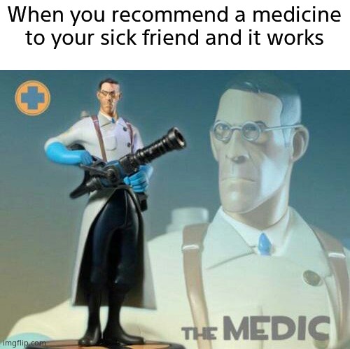 Relatable? | When you recommend a medicine to your sick friend and it works | image tagged in the medic tf2 | made w/ Imgflip meme maker