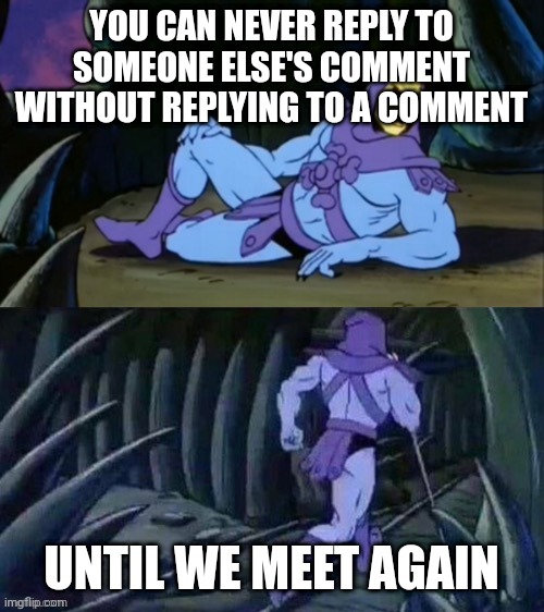 Skeletor disturbing facts | YOU CAN NEVER REPLY TO SOMEONE ELSE'S COMMENT WITHOUT REPLYING TO A COMMENT; UNTIL WE MEET AGAIN | image tagged in skeletor disturbing facts | made w/ Imgflip meme maker