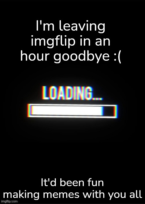 Goodbye :( | I'm leaving imgflip in an hour goodbye :(; It'd been fun making memes with you all | image tagged in loading_memes announcement template | made w/ Imgflip meme maker