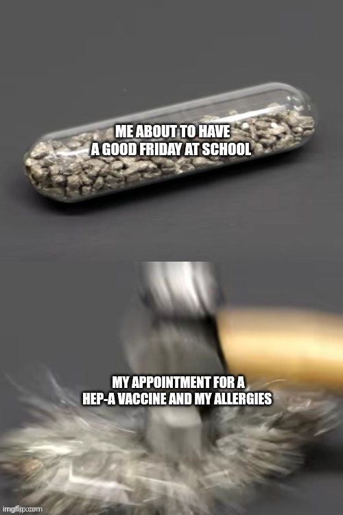 Curse you Texas school requirements!!! And allergens!!! | ME ABOUT TO HAVE A GOOD FRIDAY AT SCHOOL; MY APPOINTMENT FOR A HEP-A VACCINE AND MY ALLERGIES | image tagged in hammer breaking pill | made w/ Imgflip meme maker