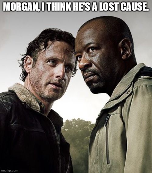 the walking dead season 6 meme | MORGAN, I THINK HE'S A LOST CAUSE. | image tagged in the walking dead season 6 meme | made w/ Imgflip meme maker