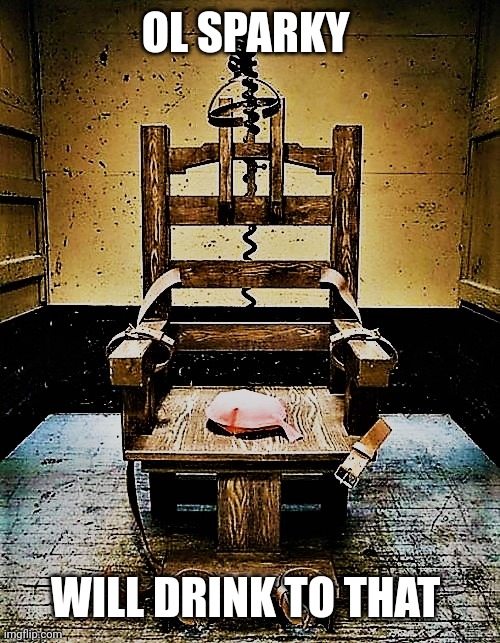 the electric chair | OL SPARKY WILL DRINK TO THAT | image tagged in the electric chair | made w/ Imgflip meme maker