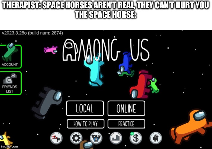 HELP | THERAPIST: SPACE HORSES AREN’T REAL, THEY CAN’T HURT YOU
THE SPACE HORSE: | image tagged in among us | made w/ Imgflip meme maker