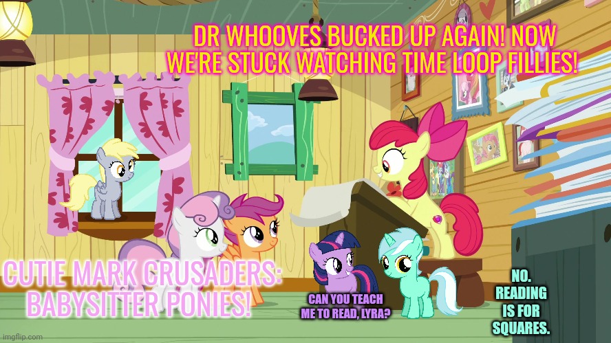 Let's do the time warp again. | DR WHOOVES BUCKED UP AGAIN! NOW WE'RE STUCK WATCHING TIME LOOP FILLIES! CUTIE MARK CRUSADERS: BABYSITTER PONIES! NO. READING IS FOR SQUARES. CAN YOU TEACH ME TO READ, LYRA? | image tagged in time warp,mlp,fillies | made w/ Imgflip meme maker